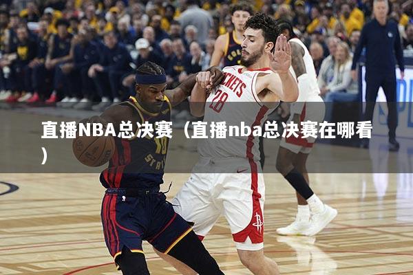 直播NBA总决赛（直播nba总决赛在哪看）