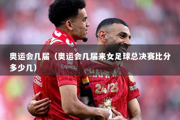 奥运会几届（奥运会几届来女足球总决赛比分多少几）