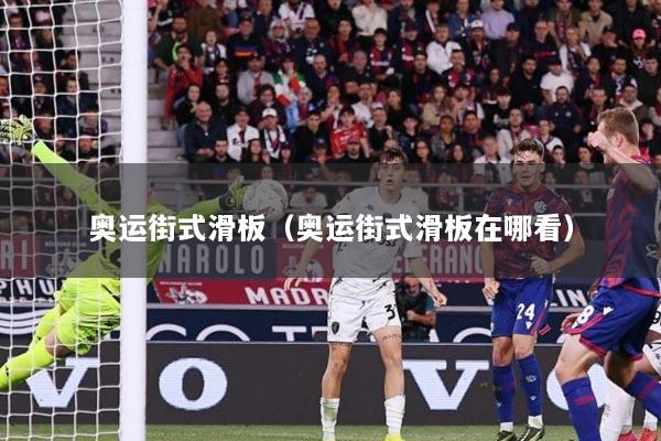 奥运街式滑板（奥运街式滑板在哪看）