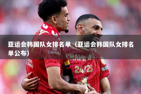 亚运会韩国队女排名单（亚运会韩国队女排名单公布）