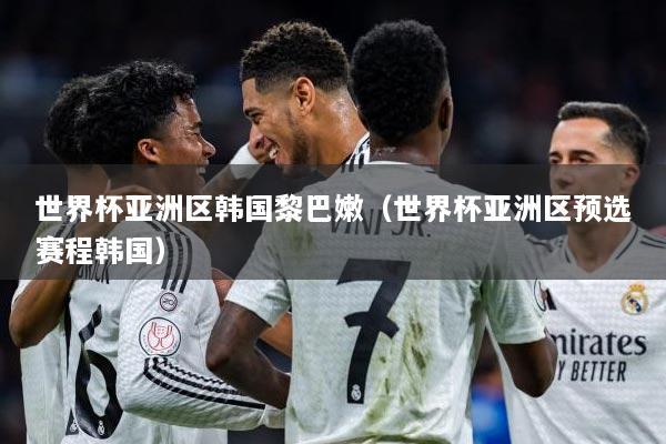 世界杯亚洲区韩国黎巴嫩（世界杯亚洲区预选赛程韩国）