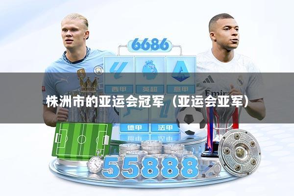 株洲市的亚运会冠军（亚运会亚军）