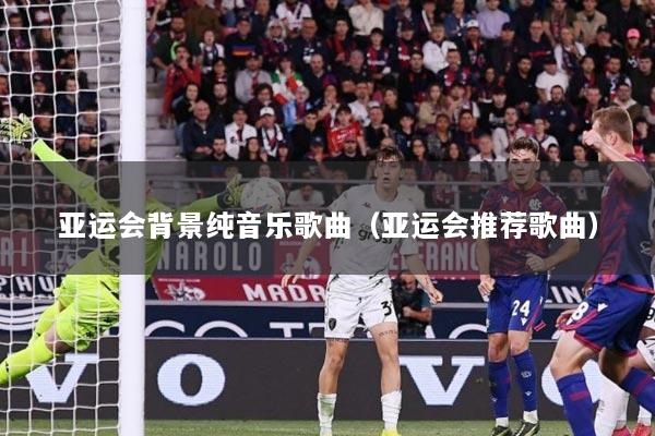 亚运会背景纯音乐歌曲（亚运会推荐歌曲）