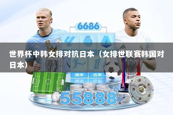 世界杯中韩女排对抗日本（女排世联赛韩国对日本）
