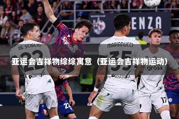 亚运会吉祥物综综寓意（亚运会吉祥物运动）