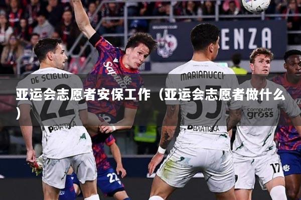 亚运会志愿者安保工作（亚运会志愿者做什么）