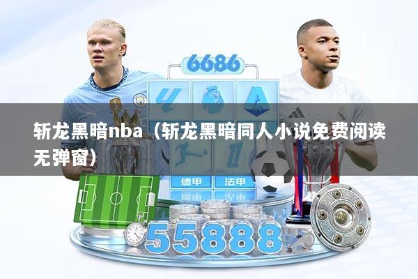 斩龙黑暗nba（斩龙黑暗同人小说免费阅读无弹窗）