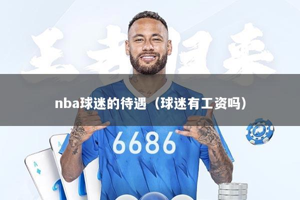 nba球迷的待遇（球迷有工资吗）