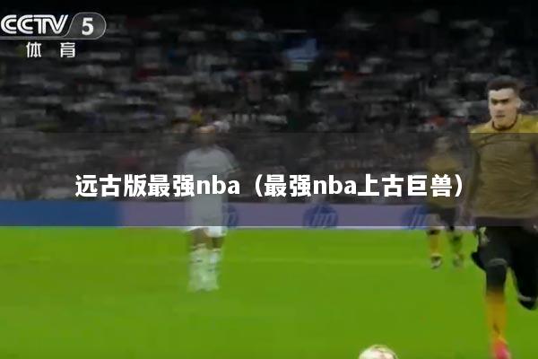 远古版最强nba（最强nba上古巨兽）