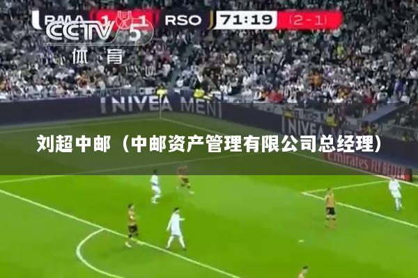 刘超中邮（中邮资产管理有限公司总经理）