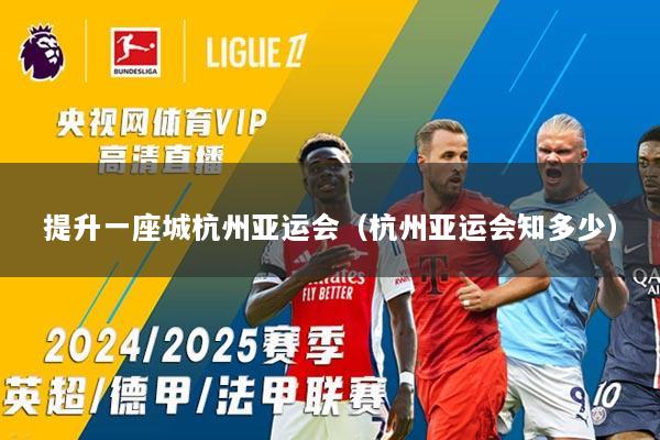 提升一座城杭州亚运会（杭州亚运会知多少）