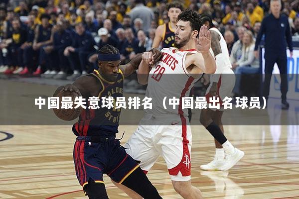 中国最失意球员排名（中国最出名球员）