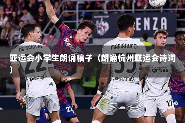 亚运会小学生朗诵稿子（朗诵杭州亚运会诗词）