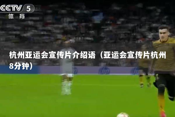 杭州亚运会宣传片介绍语（亚运会宣传片杭州8分钟）