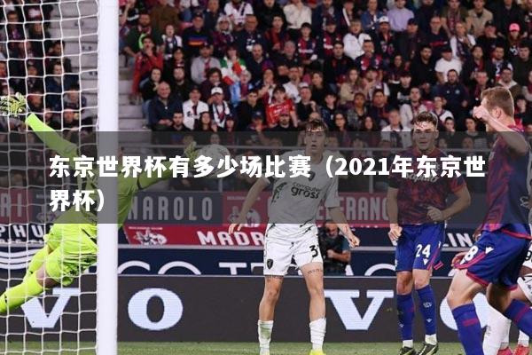 东京世界杯有多少场比赛（2021年东京世界杯）