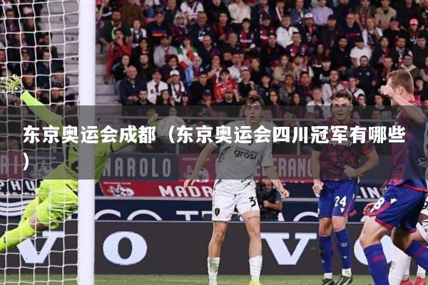东京奥运会成都（东京奥运会四川冠军有哪些）
