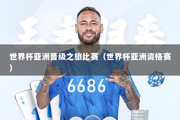 世界杯亚洲晋级之旅比赛（世界杯亚洲资格赛）