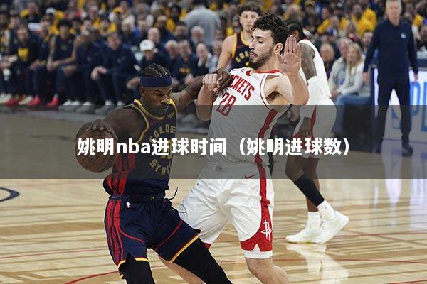 姚明nba进球时间（姚明进球数）