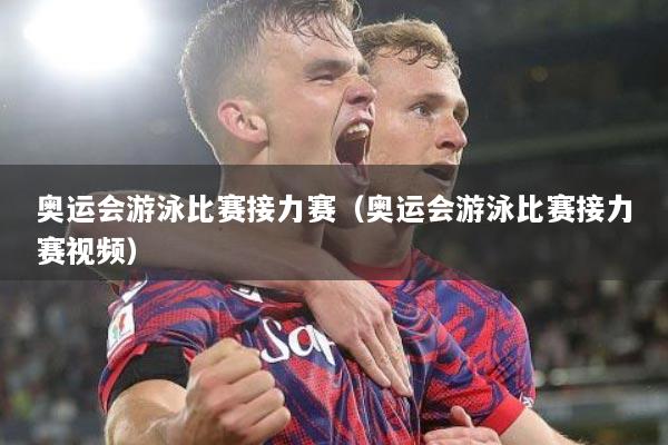 奥运会游泳比赛接力赛（奥运会游泳比赛接力赛视频）