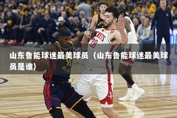 山东鲁能球迷最美球员（山东鲁能球迷最美球员是谁）