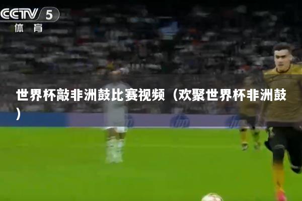 世界杯敲非洲鼓比赛视频（欢聚世界杯非洲鼓）